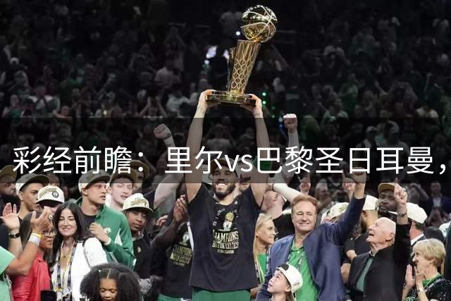彩经前瞻：里尔vs巴黎圣日耳曼，预计大巴黎赢1-2球